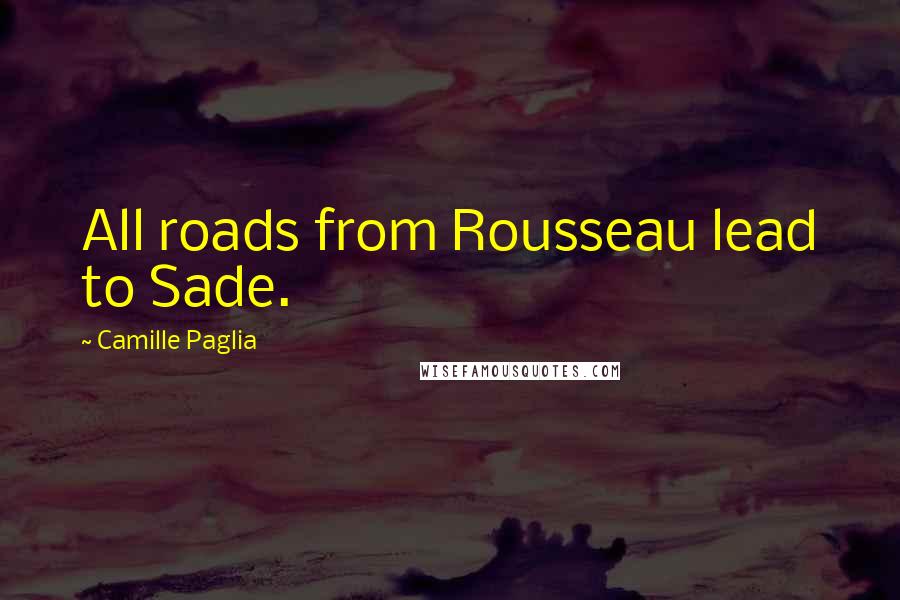 Camille Paglia Quotes: All roads from Rousseau lead to Sade.