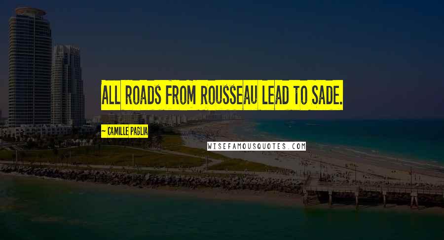 Camille Paglia Quotes: All roads from Rousseau lead to Sade.
