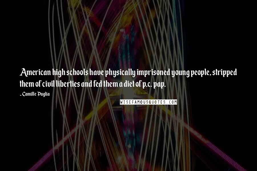 Camille Paglia Quotes: American high schools have physically imprisoned young people, stripped them of civil liberties and fed them a diet of p.c. pap.