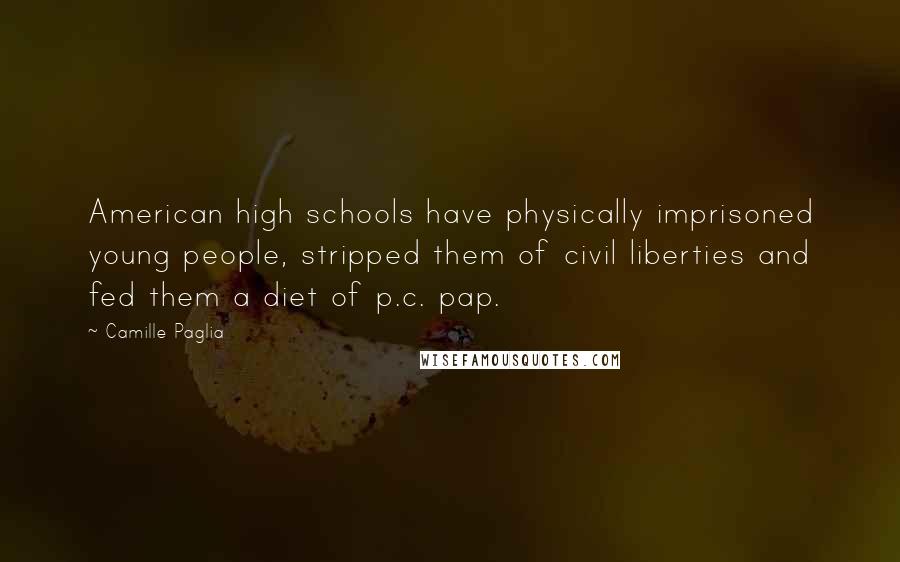 Camille Paglia Quotes: American high schools have physically imprisoned young people, stripped them of civil liberties and fed them a diet of p.c. pap.