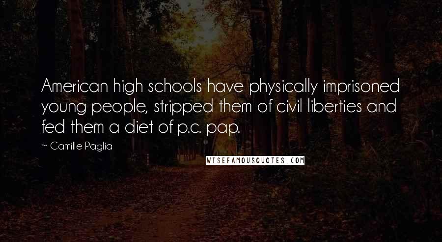 Camille Paglia Quotes: American high schools have physically imprisoned young people, stripped them of civil liberties and fed them a diet of p.c. pap.