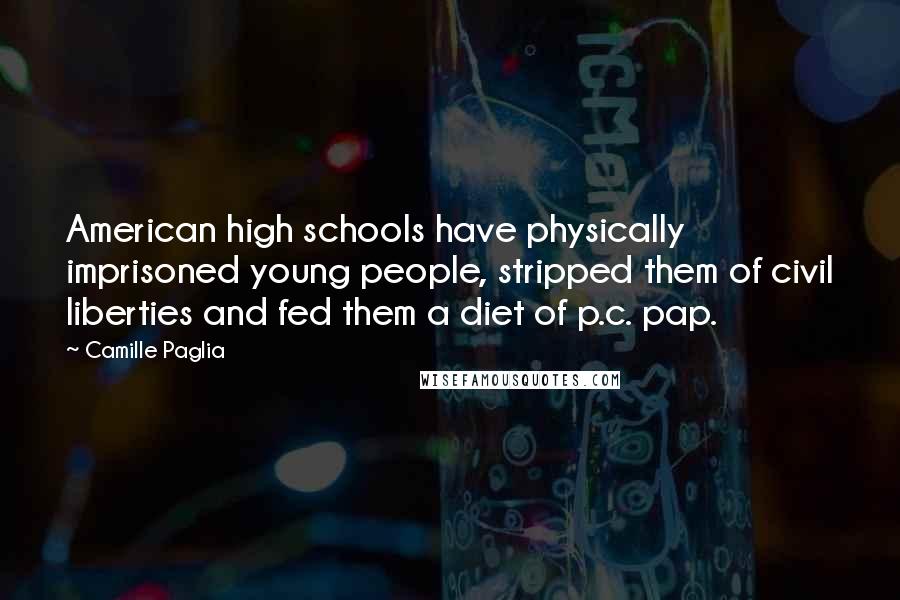 Camille Paglia Quotes: American high schools have physically imprisoned young people, stripped them of civil liberties and fed them a diet of p.c. pap.