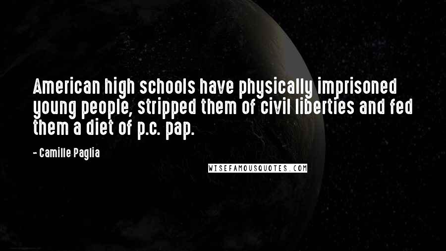 Camille Paglia Quotes: American high schools have physically imprisoned young people, stripped them of civil liberties and fed them a diet of p.c. pap.