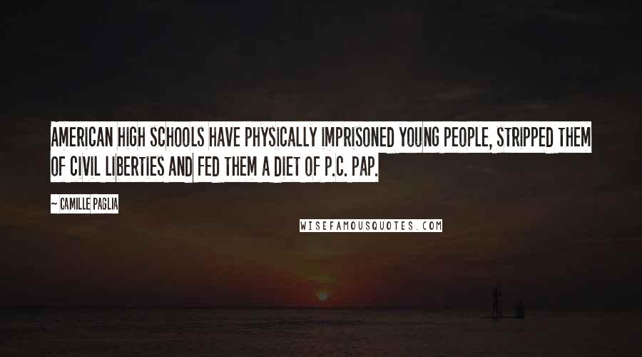 Camille Paglia Quotes: American high schools have physically imprisoned young people, stripped them of civil liberties and fed them a diet of p.c. pap.