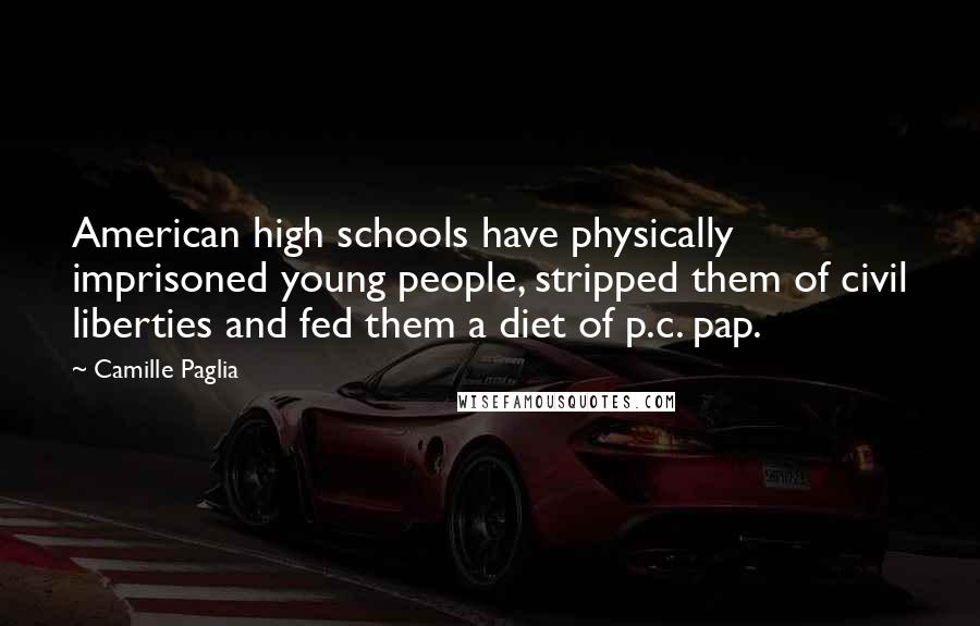 Camille Paglia Quotes: American high schools have physically imprisoned young people, stripped them of civil liberties and fed them a diet of p.c. pap.