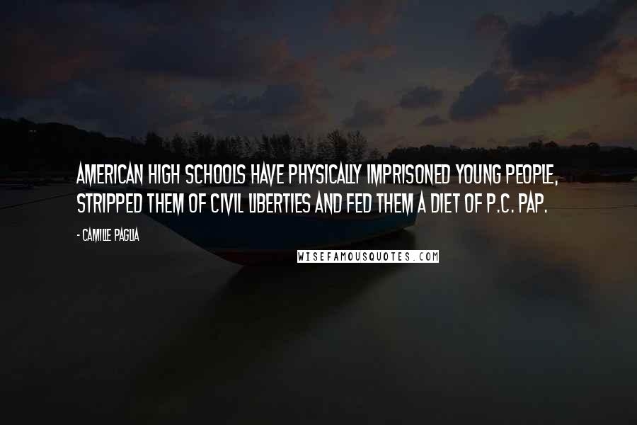 Camille Paglia Quotes: American high schools have physically imprisoned young people, stripped them of civil liberties and fed them a diet of p.c. pap.