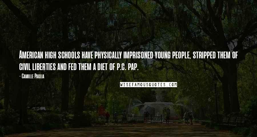 Camille Paglia Quotes: American high schools have physically imprisoned young people, stripped them of civil liberties and fed them a diet of p.c. pap.