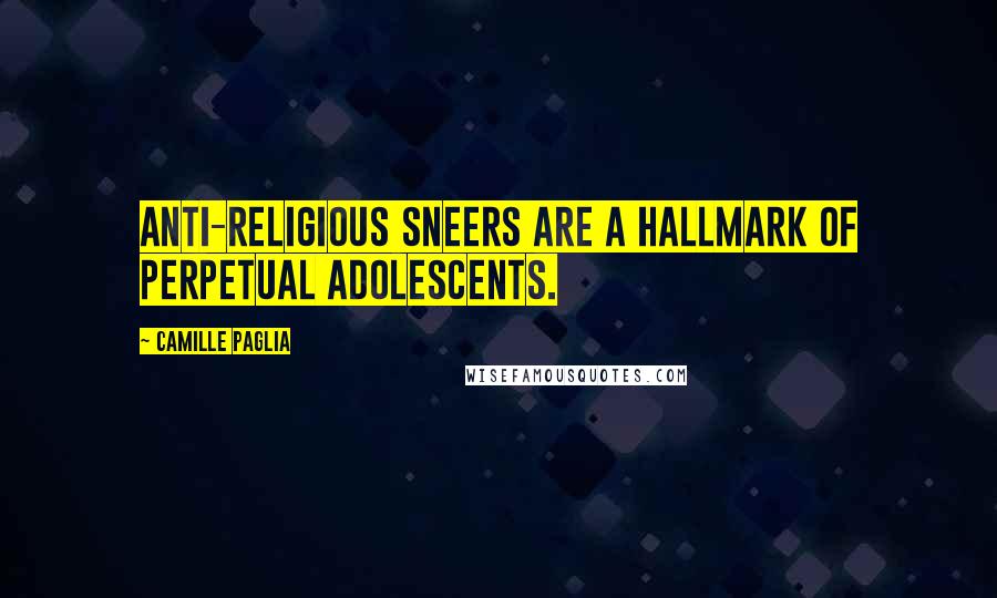 Camille Paglia Quotes: Anti-religious sneers are a hallmark of perpetual adolescents.