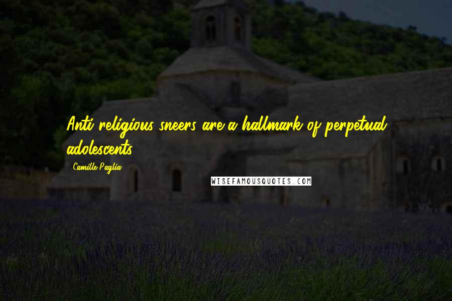 Camille Paglia Quotes: Anti-religious sneers are a hallmark of perpetual adolescents.