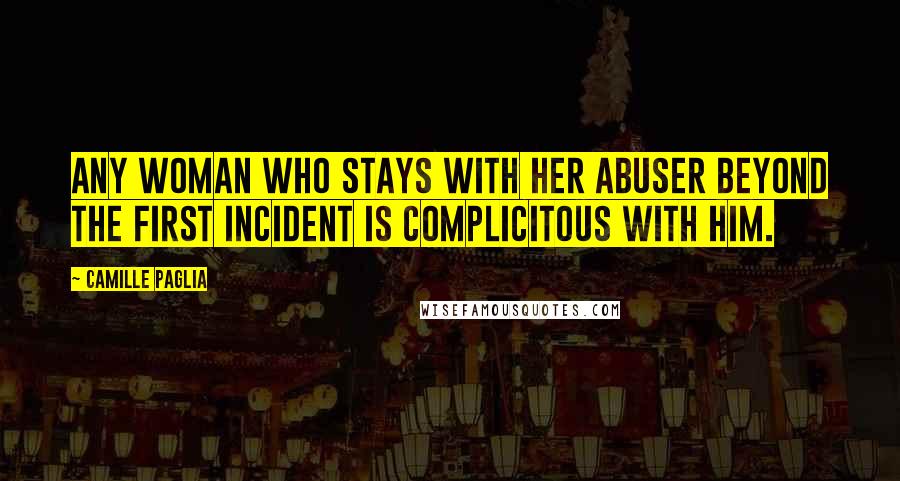 Camille Paglia Quotes: Any woman who stays with her abuser beyond the first incident is complicitous with him.