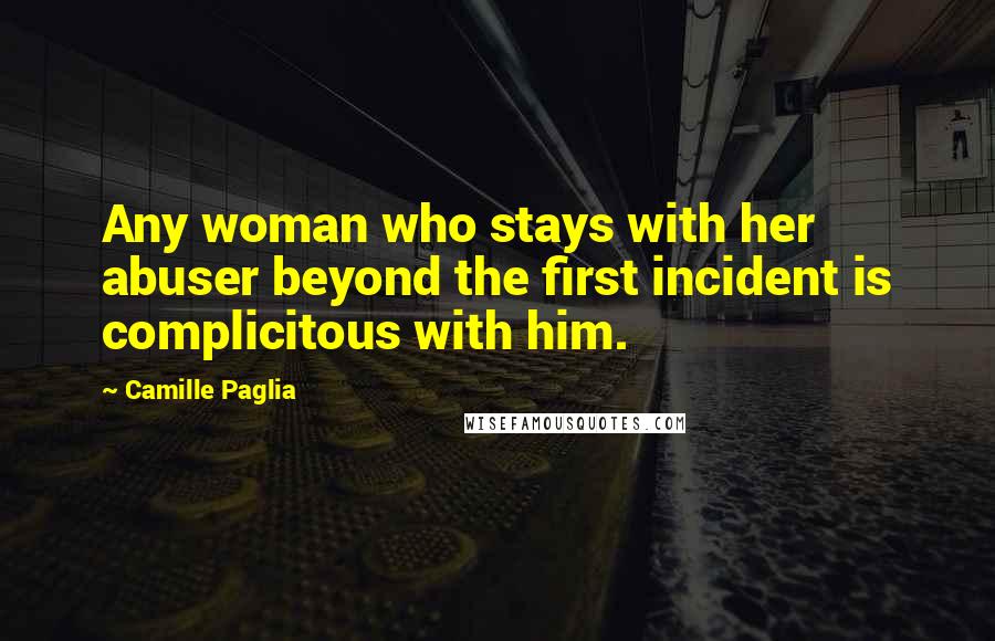 Camille Paglia Quotes: Any woman who stays with her abuser beyond the first incident is complicitous with him.