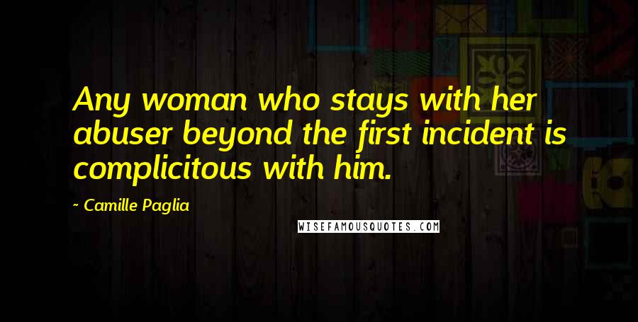 Camille Paglia Quotes: Any woman who stays with her abuser beyond the first incident is complicitous with him.