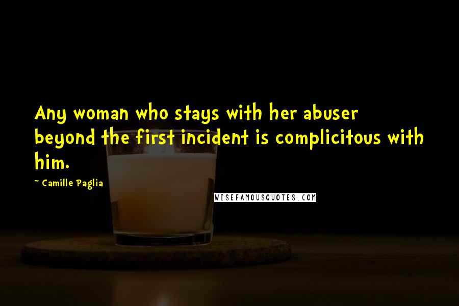 Camille Paglia Quotes: Any woman who stays with her abuser beyond the first incident is complicitous with him.