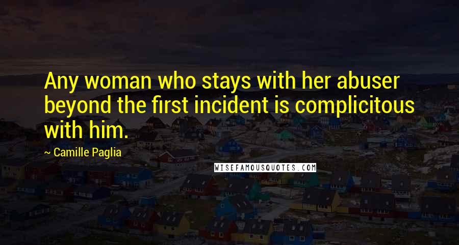 Camille Paglia Quotes: Any woman who stays with her abuser beyond the first incident is complicitous with him.