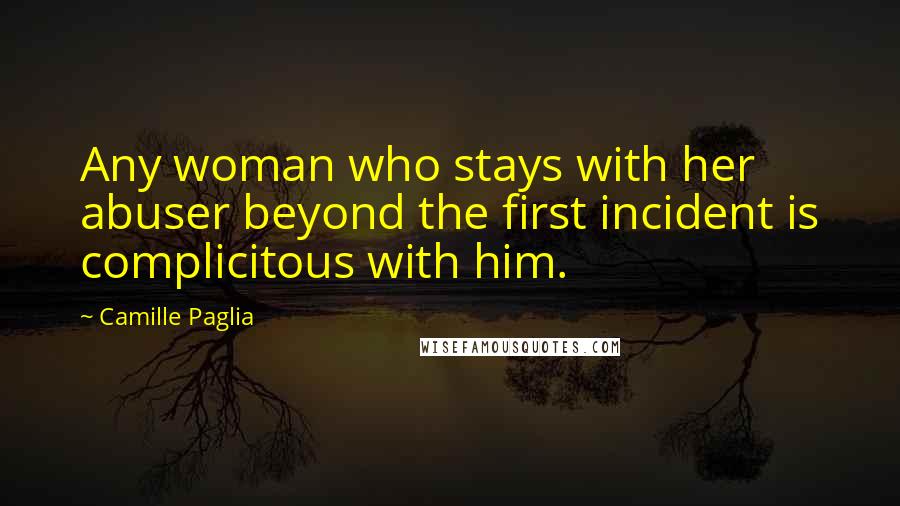 Camille Paglia Quotes: Any woman who stays with her abuser beyond the first incident is complicitous with him.