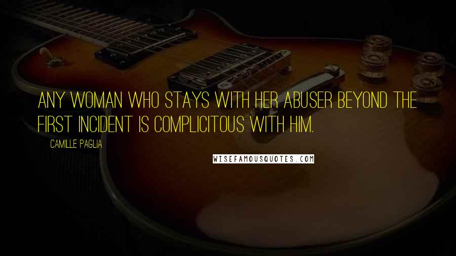 Camille Paglia Quotes: Any woman who stays with her abuser beyond the first incident is complicitous with him.