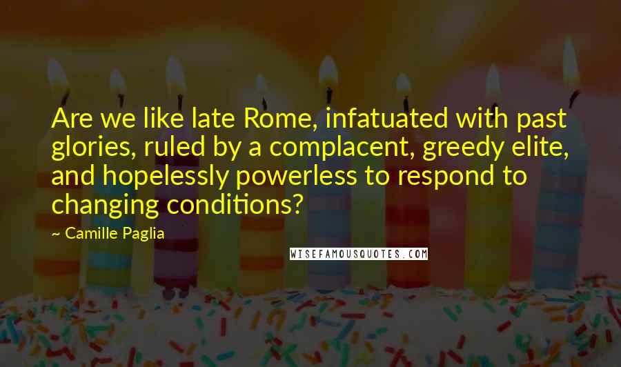 Camille Paglia Quotes: Are we like late Rome, infatuated with past glories, ruled by a complacent, greedy elite, and hopelessly powerless to respond to changing conditions?