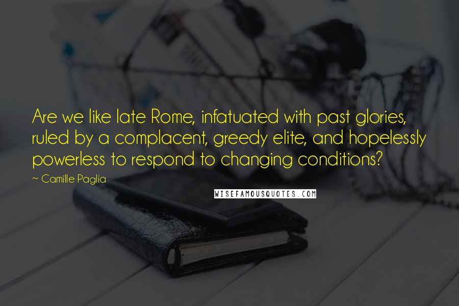 Camille Paglia Quotes: Are we like late Rome, infatuated with past glories, ruled by a complacent, greedy elite, and hopelessly powerless to respond to changing conditions?