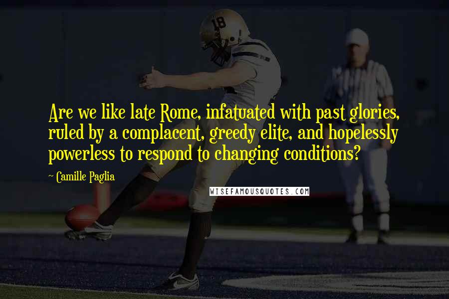 Camille Paglia Quotes: Are we like late Rome, infatuated with past glories, ruled by a complacent, greedy elite, and hopelessly powerless to respond to changing conditions?