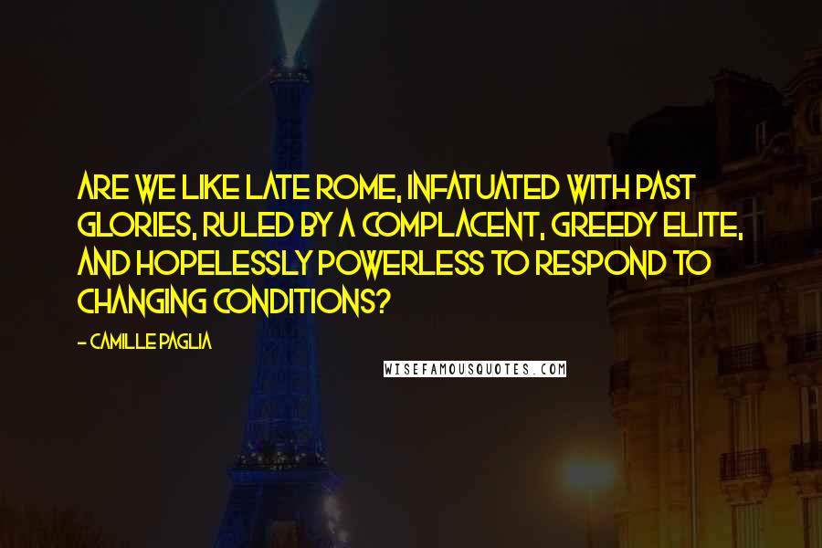 Camille Paglia Quotes: Are we like late Rome, infatuated with past glories, ruled by a complacent, greedy elite, and hopelessly powerless to respond to changing conditions?