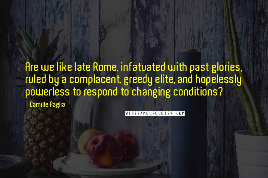 Camille Paglia Quotes: Are we like late Rome, infatuated with past glories, ruled by a complacent, greedy elite, and hopelessly powerless to respond to changing conditions?