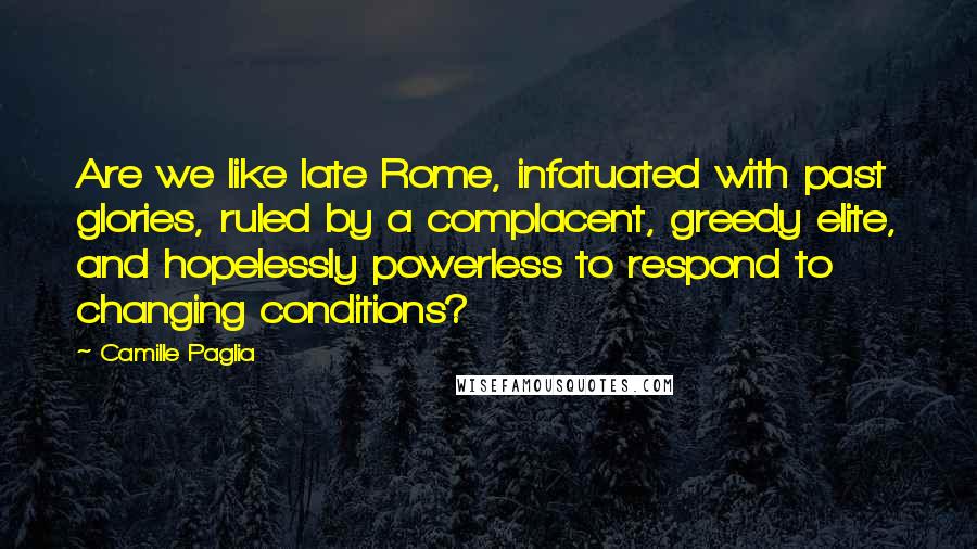 Camille Paglia Quotes: Are we like late Rome, infatuated with past glories, ruled by a complacent, greedy elite, and hopelessly powerless to respond to changing conditions?