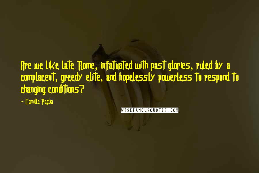 Camille Paglia Quotes: Are we like late Rome, infatuated with past glories, ruled by a complacent, greedy elite, and hopelessly powerless to respond to changing conditions?