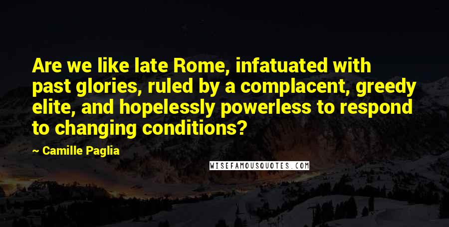 Camille Paglia Quotes: Are we like late Rome, infatuated with past glories, ruled by a complacent, greedy elite, and hopelessly powerless to respond to changing conditions?