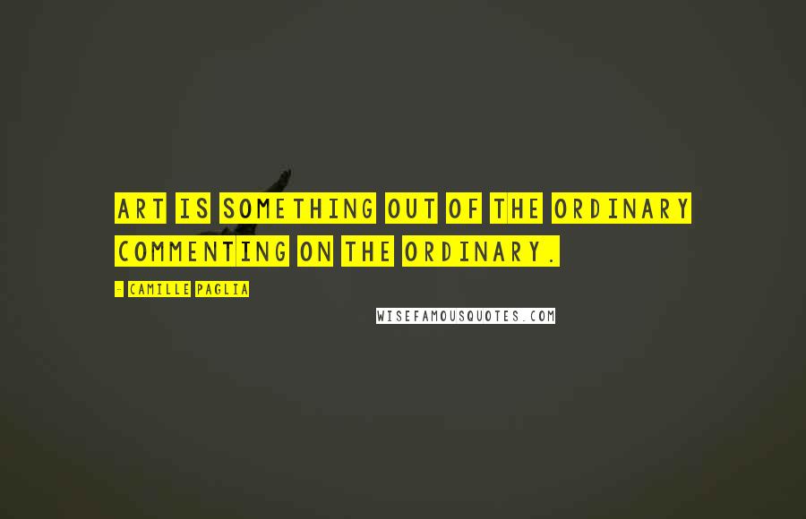 Camille Paglia Quotes: Art is something out of the ordinary commenting on the ordinary.