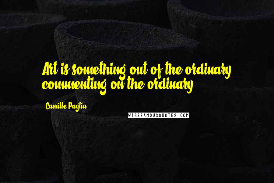 Camille Paglia Quotes: Art is something out of the ordinary commenting on the ordinary.
