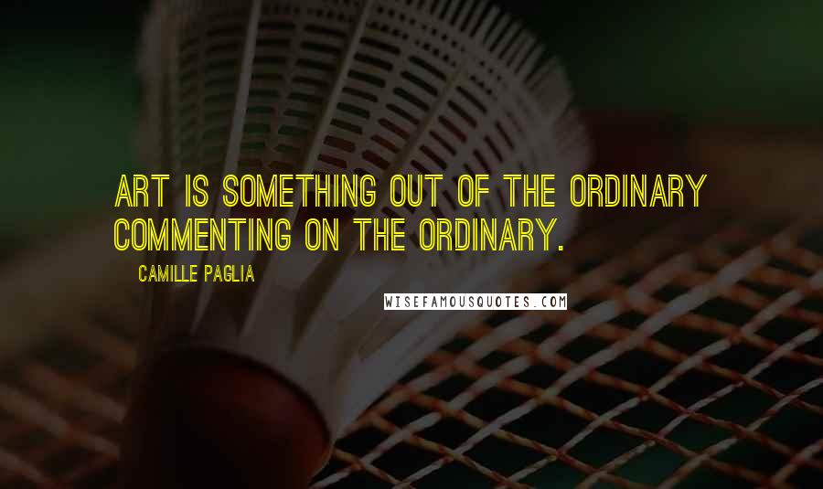 Camille Paglia Quotes: Art is something out of the ordinary commenting on the ordinary.