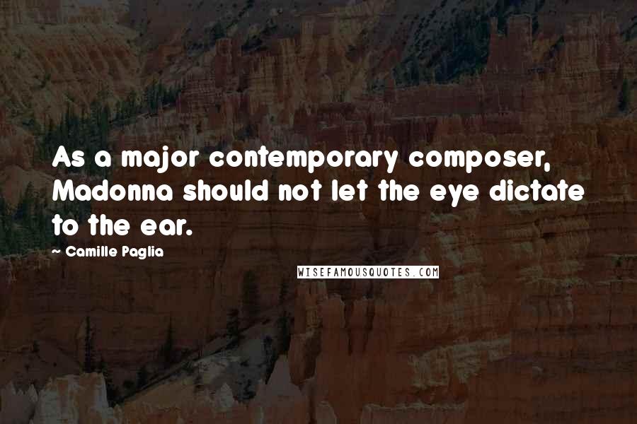 Camille Paglia Quotes: As a major contemporary composer, Madonna should not let the eye dictate to the ear.