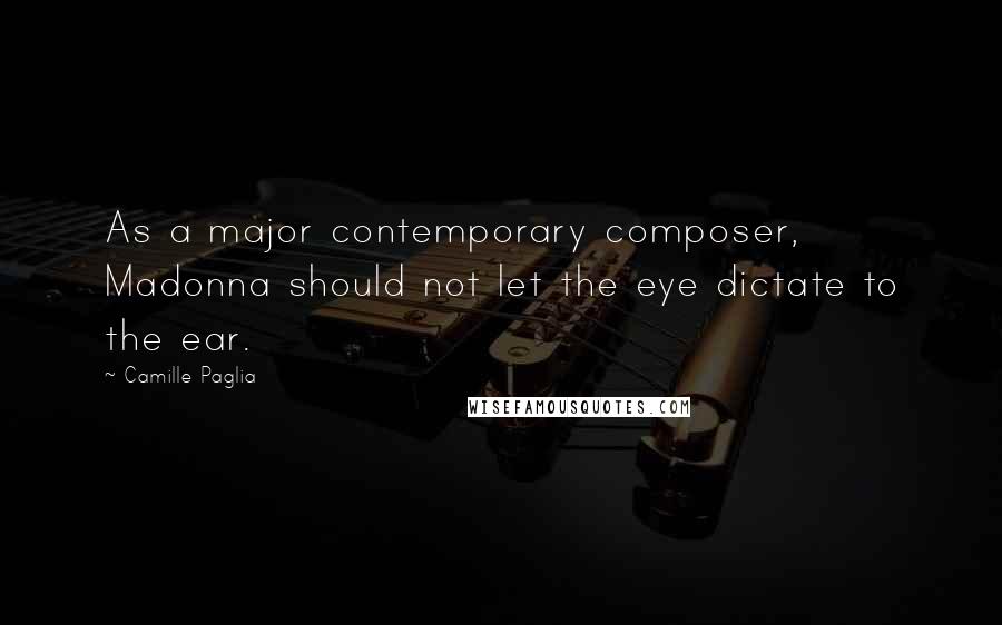 Camille Paglia Quotes: As a major contemporary composer, Madonna should not let the eye dictate to the ear.