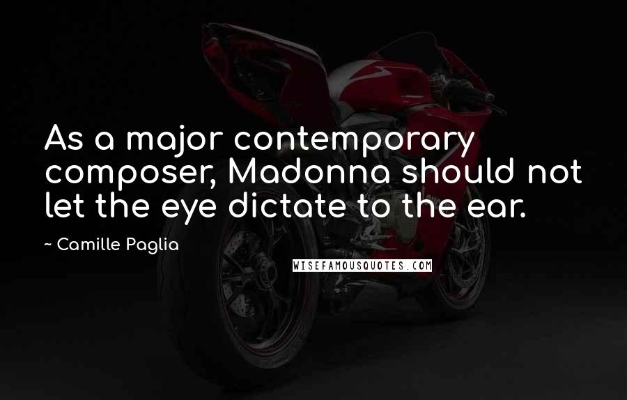 Camille Paglia Quotes: As a major contemporary composer, Madonna should not let the eye dictate to the ear.