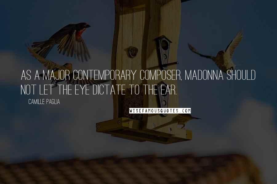 Camille Paglia Quotes: As a major contemporary composer, Madonna should not let the eye dictate to the ear.