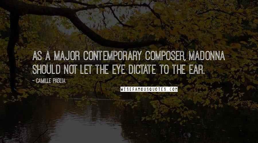 Camille Paglia Quotes: As a major contemporary composer, Madonna should not let the eye dictate to the ear.