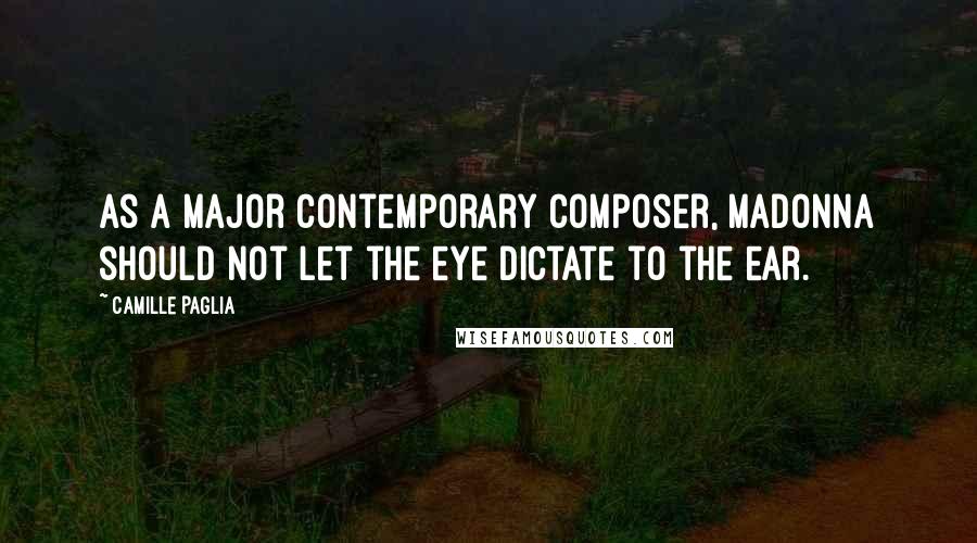 Camille Paglia Quotes: As a major contemporary composer, Madonna should not let the eye dictate to the ear.