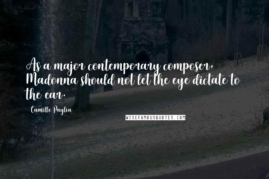 Camille Paglia Quotes: As a major contemporary composer, Madonna should not let the eye dictate to the ear.