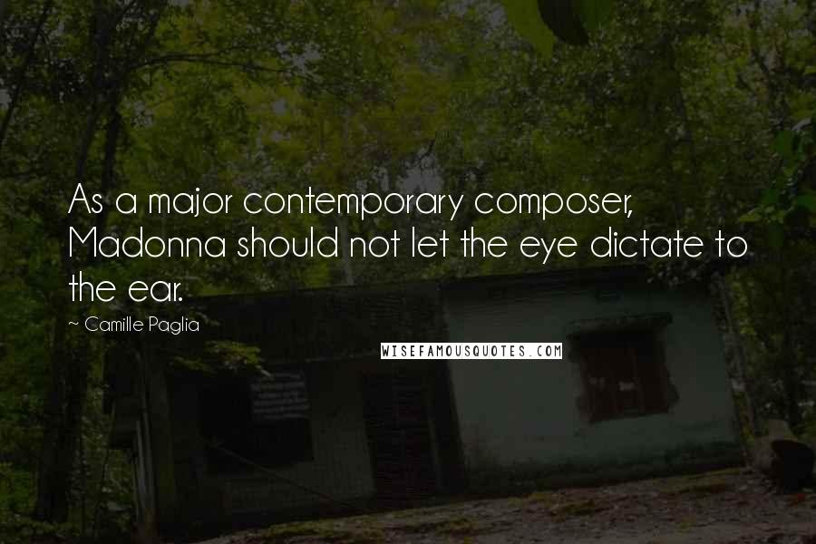 Camille Paglia Quotes: As a major contemporary composer, Madonna should not let the eye dictate to the ear.