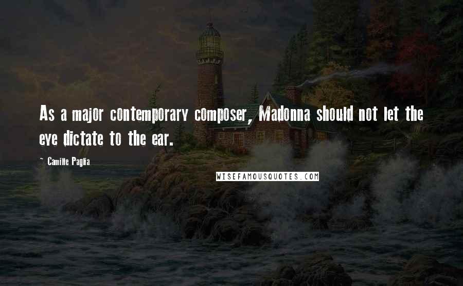 Camille Paglia Quotes: As a major contemporary composer, Madonna should not let the eye dictate to the ear.