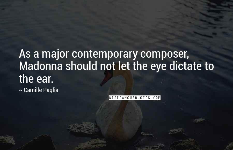 Camille Paglia Quotes: As a major contemporary composer, Madonna should not let the eye dictate to the ear.