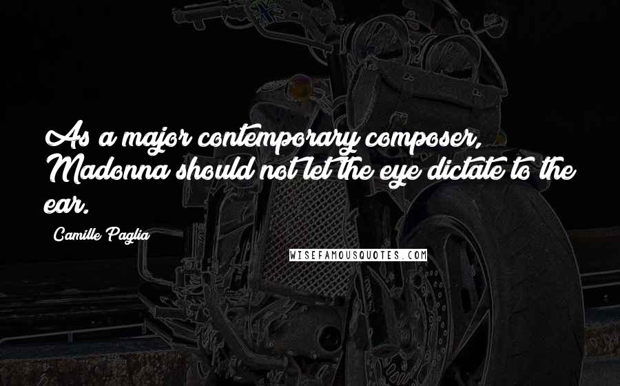 Camille Paglia Quotes: As a major contemporary composer, Madonna should not let the eye dictate to the ear.