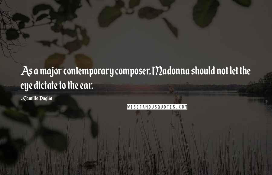 Camille Paglia Quotes: As a major contemporary composer, Madonna should not let the eye dictate to the ear.