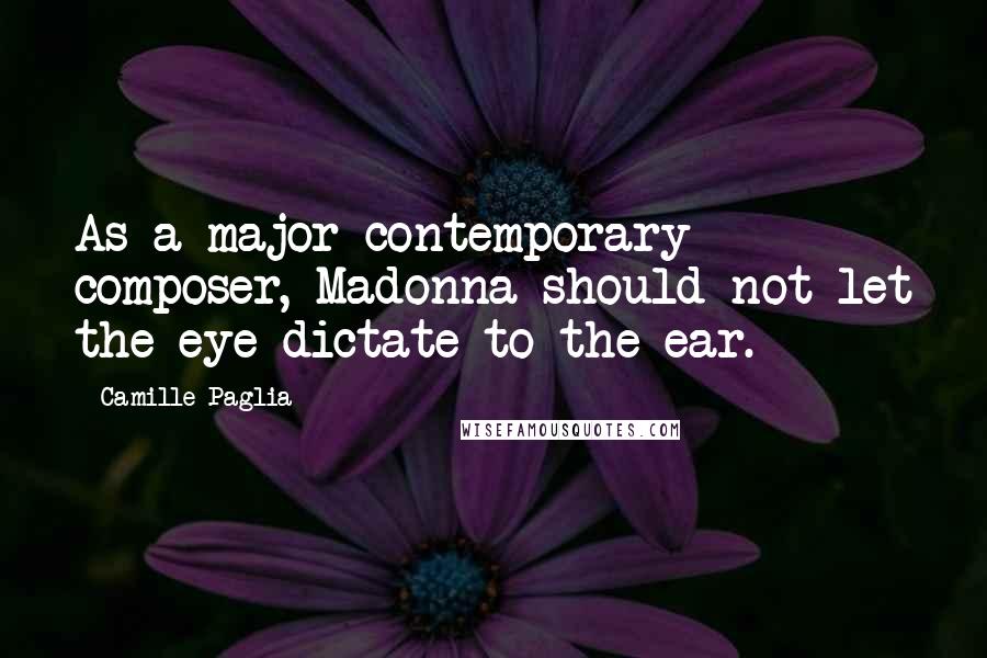 Camille Paglia Quotes: As a major contemporary composer, Madonna should not let the eye dictate to the ear.