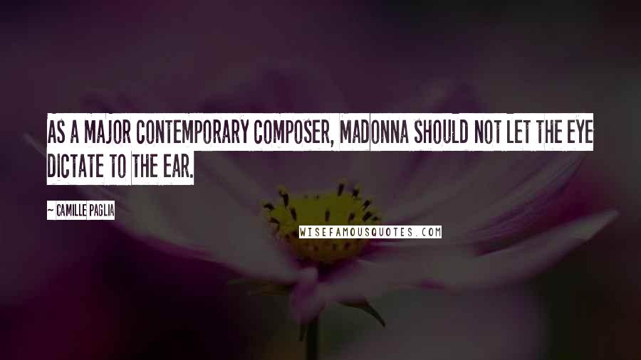 Camille Paglia Quotes: As a major contemporary composer, Madonna should not let the eye dictate to the ear.