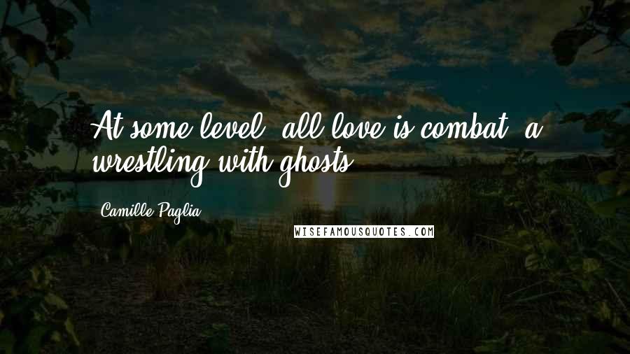 Camille Paglia Quotes: At some level, all love is combat, a wrestling with ghosts.