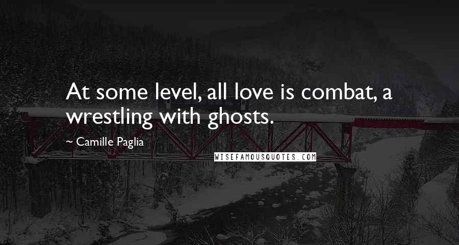 Camille Paglia Quotes: At some level, all love is combat, a wrestling with ghosts.
