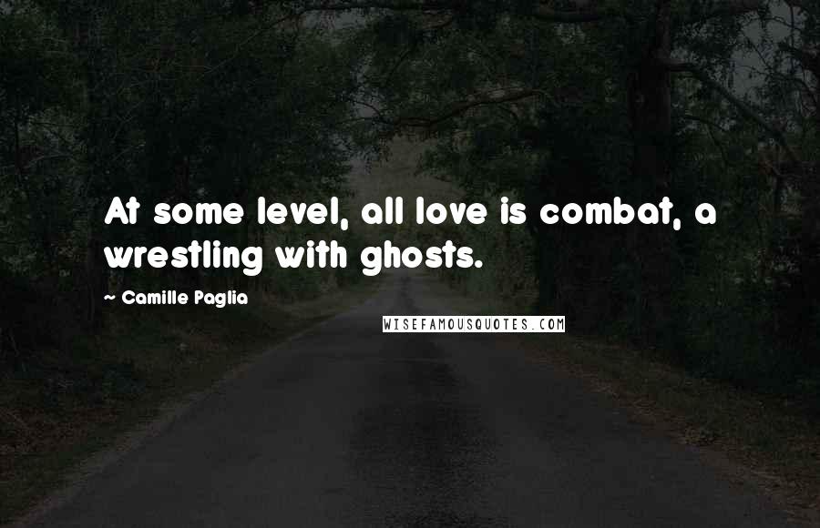 Camille Paglia Quotes: At some level, all love is combat, a wrestling with ghosts.