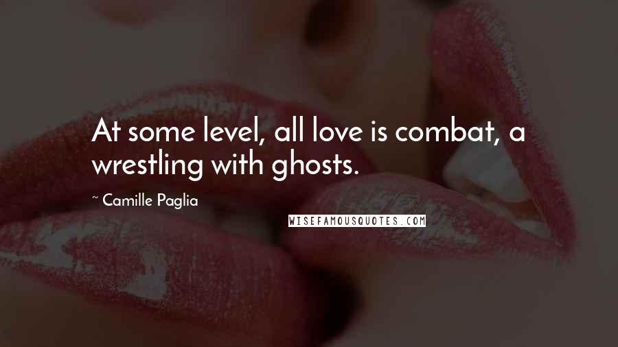 Camille Paglia Quotes: At some level, all love is combat, a wrestling with ghosts.