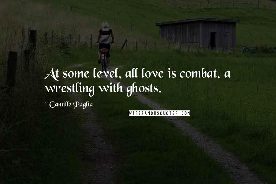 Camille Paglia Quotes: At some level, all love is combat, a wrestling with ghosts.